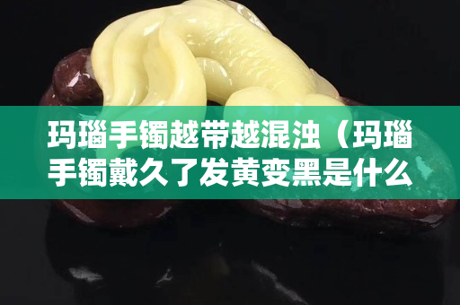 瑪瑙手鐲越帶越混濁（瑪瑙手鐲戴久了發黃變黑是什么原因）