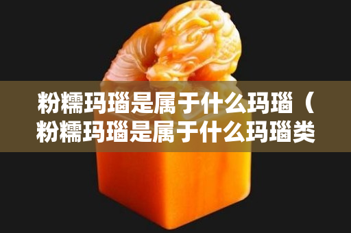 粉糯瑪瑙是屬于什么瑪瑙（粉糯瑪瑙是屬于什么瑪瑙類型）