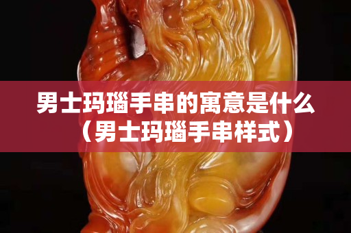 男士瑪瑙手串的寓意是什么（男士瑪瑙手串樣式）