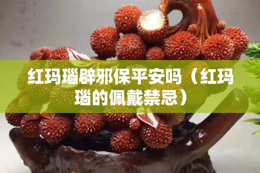 紅瑪瑙辟邪保平安嗎（紅瑪瑙的佩戴禁忌）