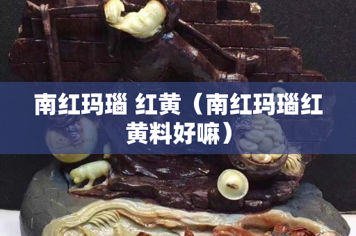南紅瑪瑙 紅黃（南紅瑪瑙紅黃料好嘛）