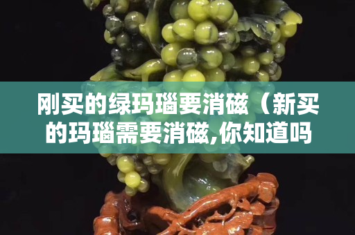 剛買的綠瑪瑙要消磁（新買的瑪瑙需要消磁,你知道嗎？）