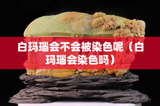 白瑪瑙會不會被染色呢（白瑪瑙會染色嗎）
