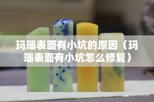 瑪瑙表面有小坑的原因（瑪瑙表面有小坑怎么修復(fù)）