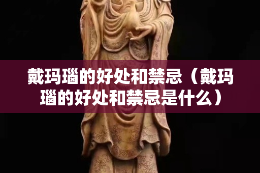 戴瑪瑙的好處和禁忌（戴瑪瑙的好處和禁忌是什么）