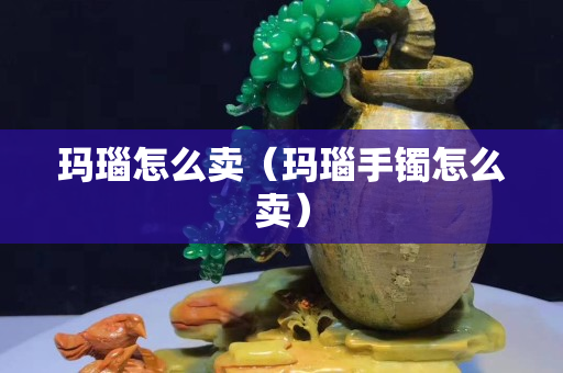 瑪瑙怎么賣（瑪瑙手鐲怎么賣）