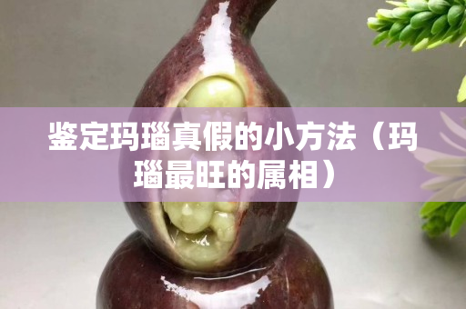 鑒定瑪瑙真假的小方法（瑪瑙最旺的屬相）
