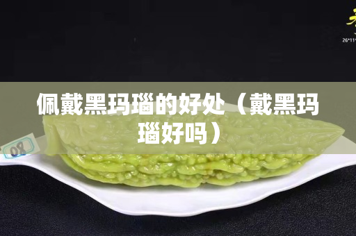 佩戴黑瑪瑙的好處（戴黑瑪瑙好嗎）
