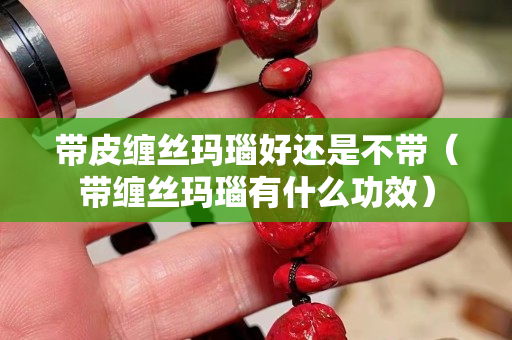 帶皮纏絲瑪瑙好還是不帶（帶纏絲瑪瑙有什么功效）