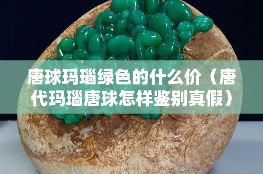 唐球瑪瑙綠色的什么價（唐代瑪瑙唐球怎樣鑒別真假）