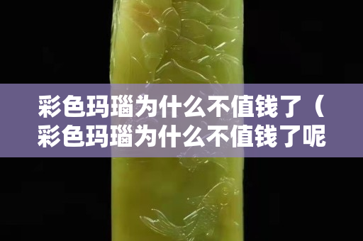 彩色瑪瑙為什么不值錢了（彩色瑪瑙為什么不值錢了呢）