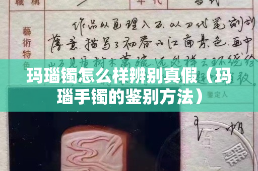 瑪瑙鐲怎么樣辨別真假（瑪瑙手鐲的鑒別方法）