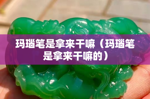 瑪瑙筆是拿來干嘛（瑪瑙筆是拿來干嘛的）