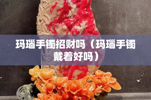 瑪瑙手鐲招財(cái)嗎（瑪瑙手鐲戴著好嗎）