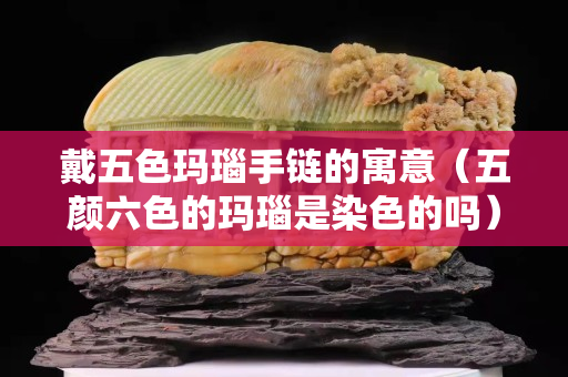 戴五色瑪瑙手鏈的寓意（五顏六色的瑪瑙是染色的嗎）