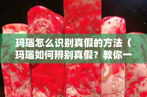 瑪瑙怎么識(shí)別真假的方法（瑪瑙如何辨別真假？教你一種小技巧,輕松看出真假）
