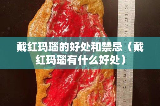戴紅瑪瑙的好處和禁忌（戴紅瑪瑙有什么好處）