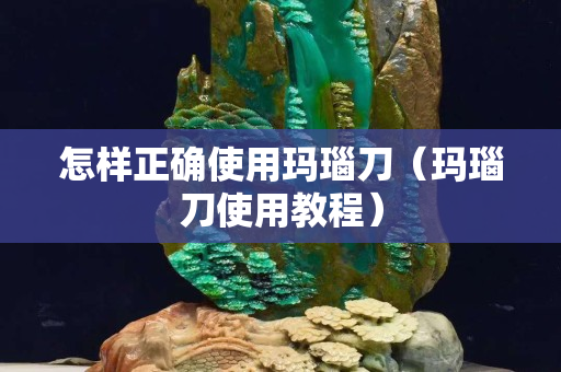 怎樣正確使用瑪瑙刀（瑪瑙刀使用教程）