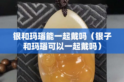 銀和瑪瑙能一起戴嗎（銀子和瑪瑙可以一起戴嗎）
