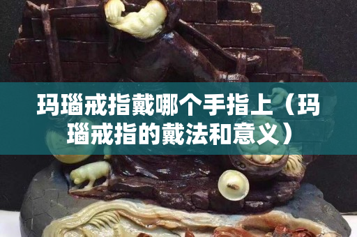 瑪瑙戒指戴哪個(gè)手指上（瑪瑙戒指的戴法和意義）