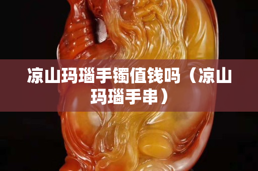 涼山瑪瑙手鐲值錢嗎（涼山瑪瑙手串）