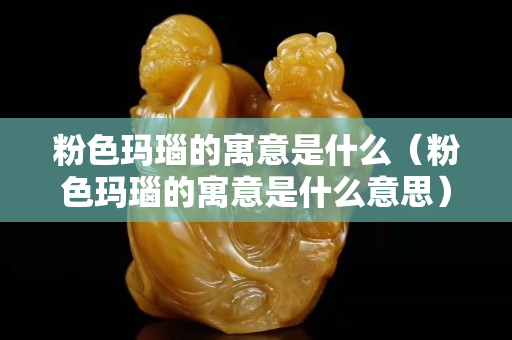 粉色瑪瑙的寓意是什么（粉色瑪瑙的寓意是什么意思）