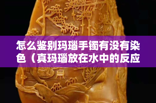 怎么鑒別瑪瑙手鐲有沒有染色（真瑪瑙放在水中的反應）