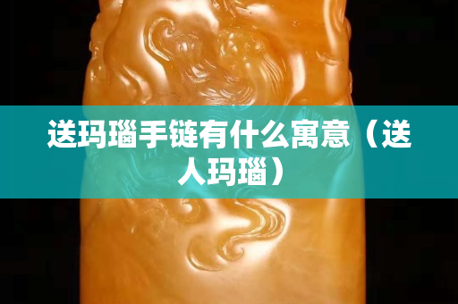 送瑪瑙手鏈有什么寓意（送人瑪瑙）