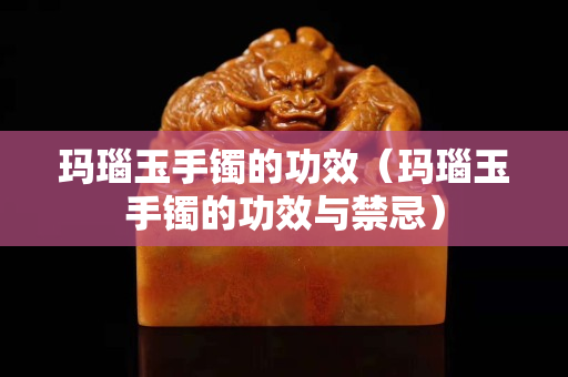 瑪瑙玉手鐲的功效（瑪瑙玉手鐲的功效與禁忌）
