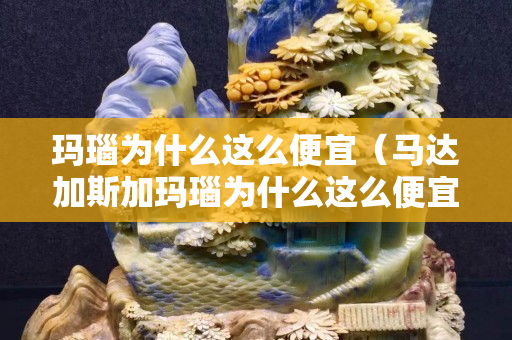 瑪瑙為什么這么便宜（馬達(dá)加斯加瑪瑙為什么這么便宜）