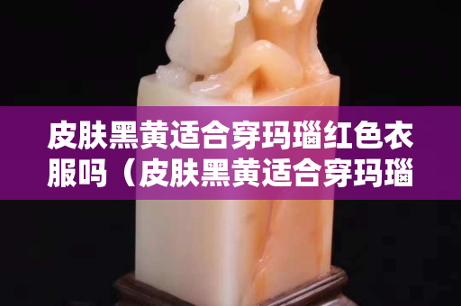 皮膚黑黃適合穿瑪瑙紅色衣服嗎（皮膚黑黃適合穿瑪瑙紅色衣服嗎圖片）
