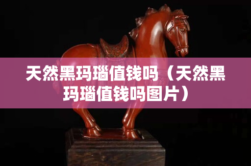 天然黑瑪瑙值錢嗎（天然黑瑪瑙值錢嗎圖片）