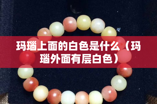 瑪瑙上面的白色是什么（瑪瑙外面有層白色）