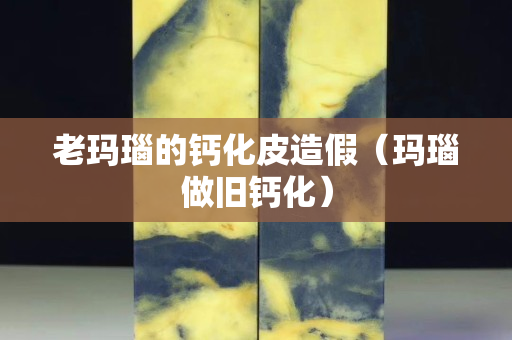 老瑪瑙的鈣化皮造假（瑪瑙做舊鈣化）