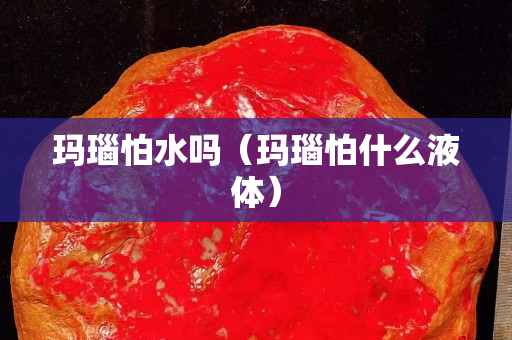 瑪瑙怕水嗎（瑪瑙怕什么液體）
