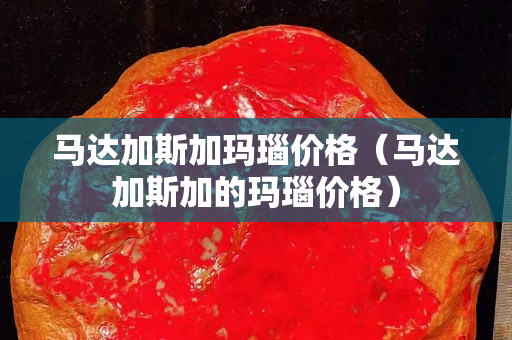 馬達加斯加瑪瑙價格（馬達加斯加的瑪瑙價格）