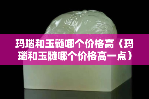 瑪瑙和玉髓哪個價格高（瑪瑙和玉髓哪個價格高一點）