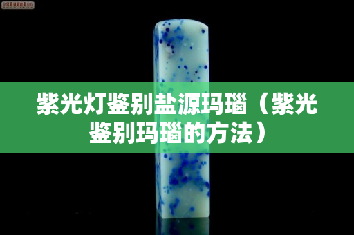 紫光燈鑒別鹽源瑪瑙（紫光鑒別瑪瑙的方法）