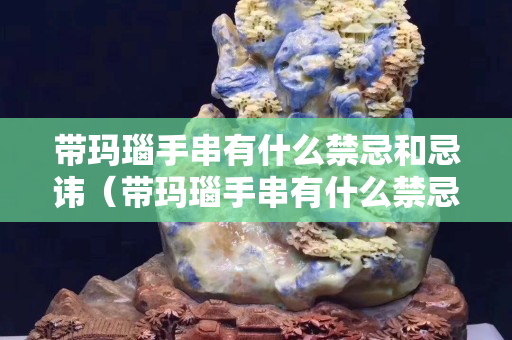 帶瑪瑙手串有什么禁忌和忌諱（帶瑪瑙手串有什么禁忌和忌諱嘛）