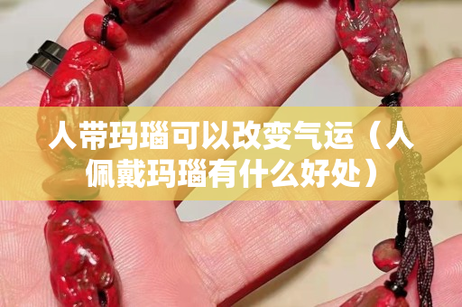 人帶瑪瑙可以改變氣運（人佩戴瑪瑙有什么好處）