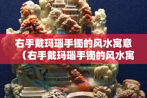右手戴瑪瑙手鐲的風水寓意（右手戴瑪瑙手鐲的風水寓意和象征）