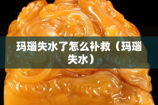 瑪瑙失水了怎么補(bǔ)救（瑪瑙 失水）