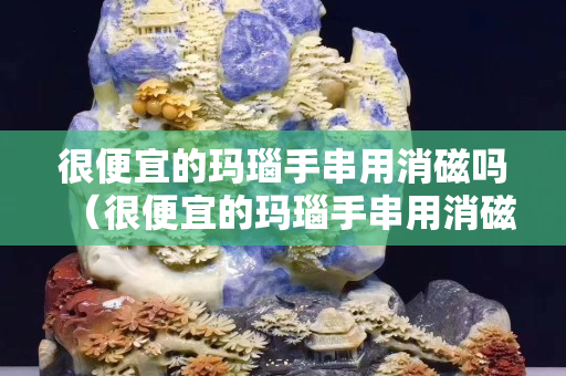 很便宜的瑪瑙手串用消磁嗎（很便宜的瑪瑙手串用消磁嗎多少錢）