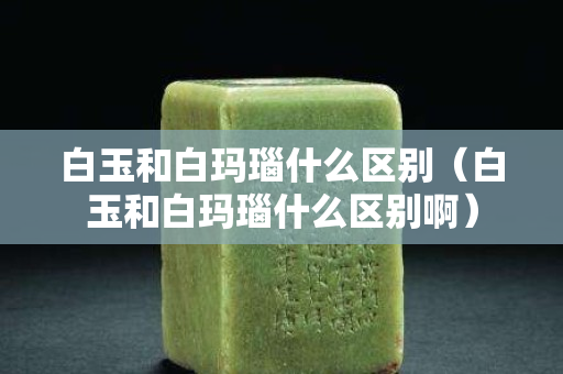 白玉和白瑪瑙什么區別（白玉和白瑪瑙什么區別啊）
