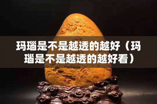 瑪瑙是不是越透的越好（瑪瑙是不是越透的越好看）