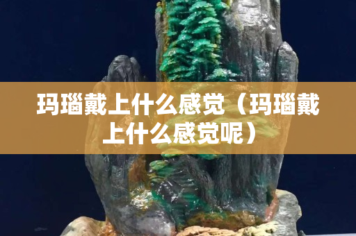 瑪瑙戴上什么感覺（瑪瑙戴上什么感覺呢）
