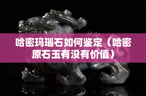 哈密瑪瑙石如何鑒定（哈密原石玉有沒有價值）
