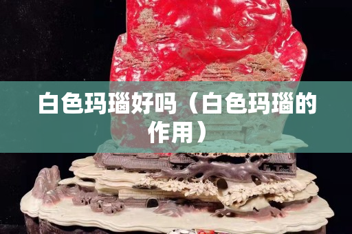 白色瑪瑙好嗎（白色瑪瑙的作用）