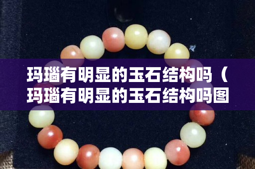 瑪瑙有明顯的玉石結構嗎（瑪瑙有明顯的玉石結構嗎圖片）