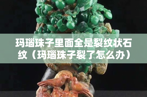 瑪瑙珠子里面全是裂紋狀石紋（瑪瑙珠子裂了怎么辦）